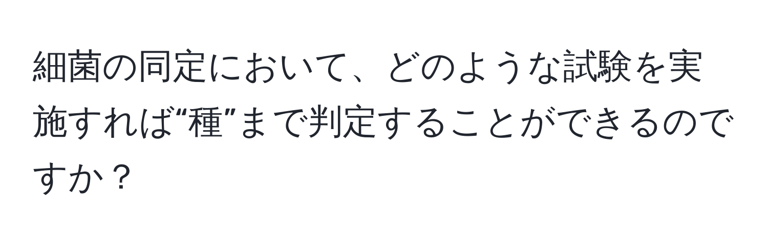 細菌の同定において、どのような試験を実施すれば“種”まで判定することができるのですか？