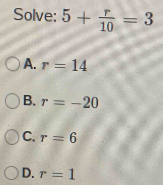 Solve: 5+ r/10 =3
A. r=14
B. r=-20
C. r=6
D. r=1