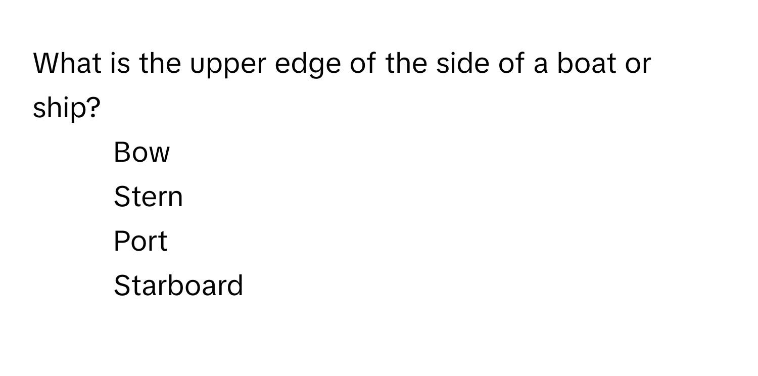 What is the upper edge of the side of a boat or ship?

1) Bow 
2) Stern 
3) Port 
4) Starboard