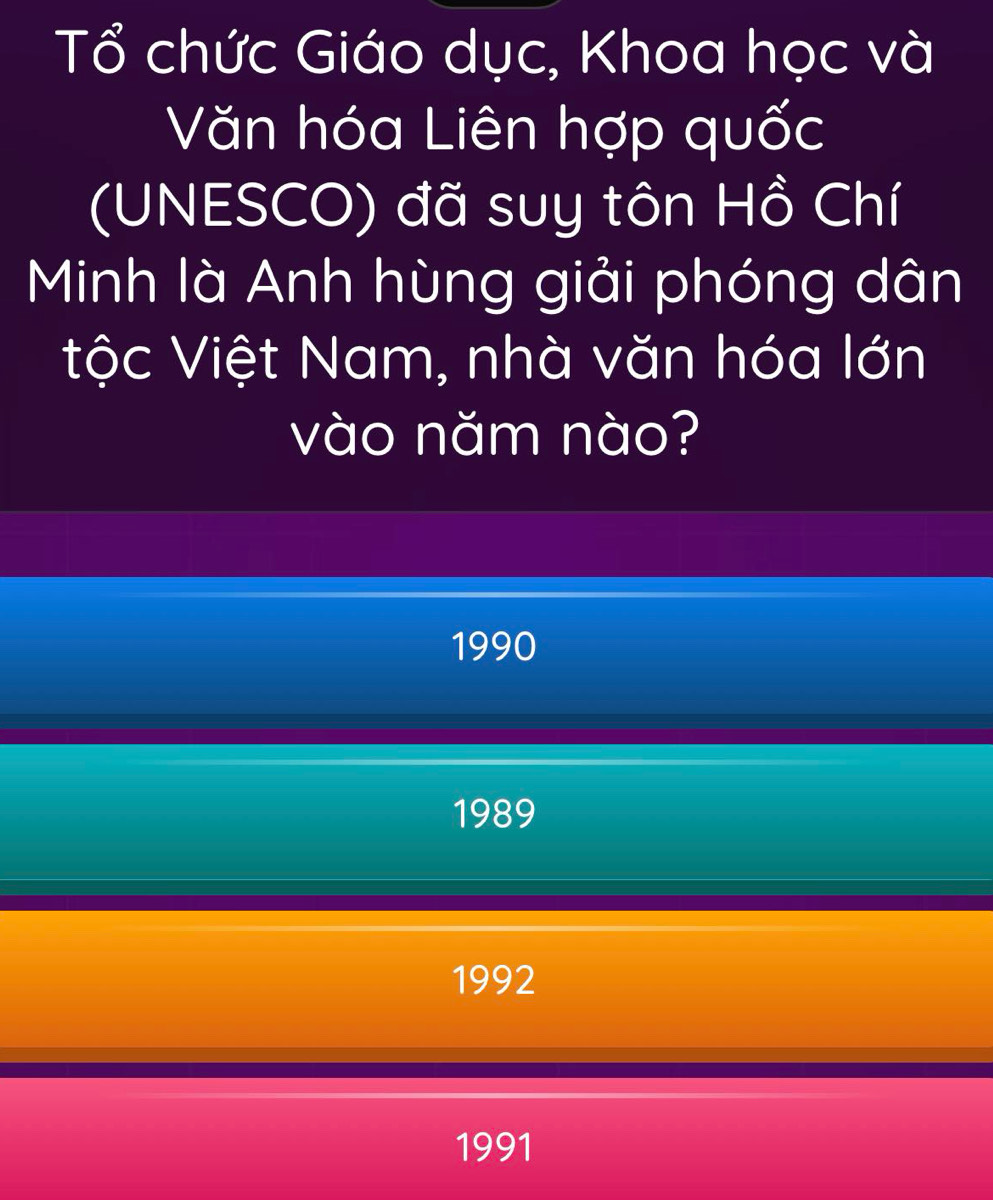 Tổ chức Giáo dục, Khoa học và
Văn hóa Liên hợp quốc
(UNESCO) đã suy tôn Hồ Chí
Minh là Anh hùng giải phóng dân
tộc Việt Nam, nhà văn hóa lớn
vào năm nào?
1990
1989
1992
1991