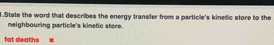 State the word that describes the energy transfer from a particle's kinetic store to the 
neighbouring particle's kinetic store. 
fat deaths