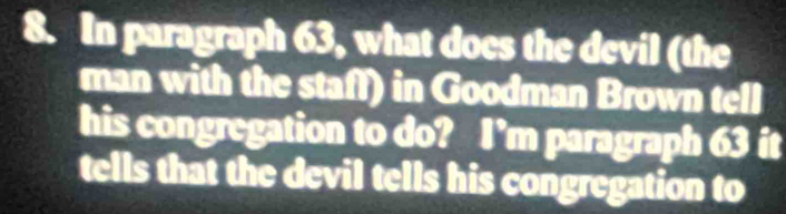 In paragraph 63, what does the devil (the 
man with the staff) in Goodman Brown tell 
his congregation to do? I’m paragraph 63 it 
tells that the devil tells his congregation to