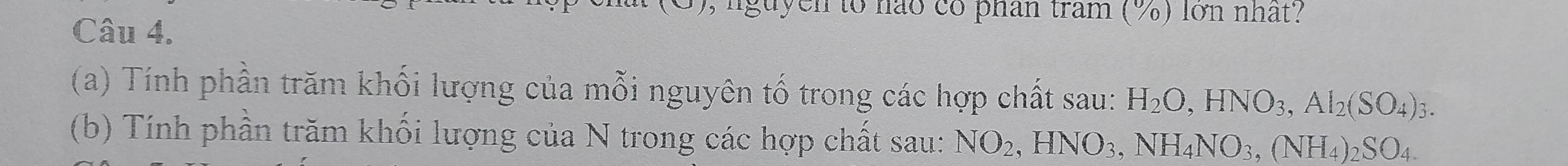 nguyen to nào có phân tram (%) lớn nhất? 
Câu 4. 
(a) Tính phần trăm khối lượng của mỗi nguyên tố trong các hợp chất sau: H_2O, HNO_3, Al_2(SO_4)_3. 
(b) Tính phần trăm khối lượng của N trong các hợp chất sau: NO_2, HNO_3, NH_4NO_3, (NH_4)_2SO_4.