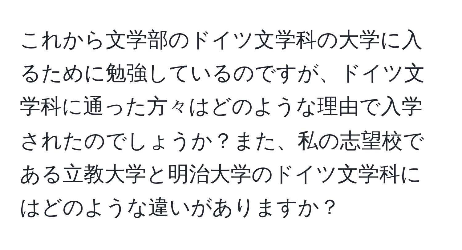 これから文学部のドイツ文学科の大学に入るために勉強しているのですが、ドイツ文学科に通った方々はどのような理由で入学されたのでしょうか？また、私の志望校である立教大学と明治大学のドイツ文学科にはどのような違いがありますか？