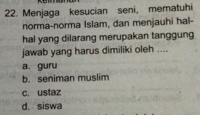 Menjaga kesucian seni, mematuhi
norma-norma Islam, dan menjauhi hal-
hal yang dilarang merupakan tanggung
jawab yang harus dimiliki oleh ....
a. guru
b. seniman muslim
c. ustaz
d. siswa