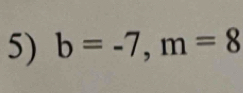 b=-7, m=8