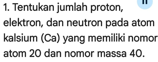 Tentukan jumlah proton, 
elektron, dan neutron pada atom 
kalsium (Ca) yang memiliki nomor 
atom 20 dan nomor massa 40.