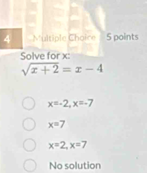 Multiple Choire 5 points
Solve for x :
sqrt(x+2)=x-4
x=-2, x=-7
x=7
x=2, x=7
No solution