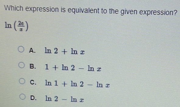 Which expression is equivalent to the given expression?
ln ( 2e/z )
A. ln 2+ln x
B. 1+ln 2-ln x
C. ln 1+ln 2-ln x
D. ln 2-ln x