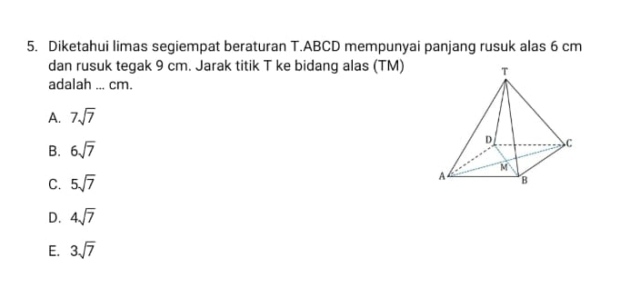 Diketahui limas segiempat beraturan T. ABCD mempunyai panjang rusuk alas 6 cm
dan rusuk tegak 9 cm. Jarak titik T ke bidang alas (TM)
adalah ... cm.
A. 7sqrt(7)
B. 6sqrt(7)
C. 5sqrt(7)
D. 4sqrt(7)
E. 3sqrt(7)