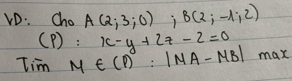 VD: ChoA(2;3;0); B(2;-1;2)
(p):x-y+2z-2=0
Tim M∈ (P):|MA-MB|_max