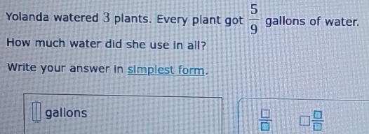 Yolanda watered 3 plants. Every plant got  5/9  gallons of water. 
How much water did she use in all? 
Write your answer in simplest form.
= 361/□   gallons  □ /□   □  □ /□  