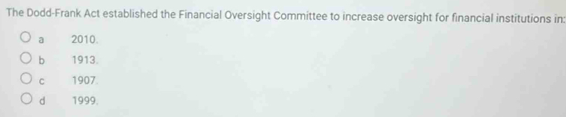 The Dodd-Frank Act established the Financial Oversight Committee to increase oversight for financial institutions in:
a 2010.
b 1913.
C 1907.
d 1999.