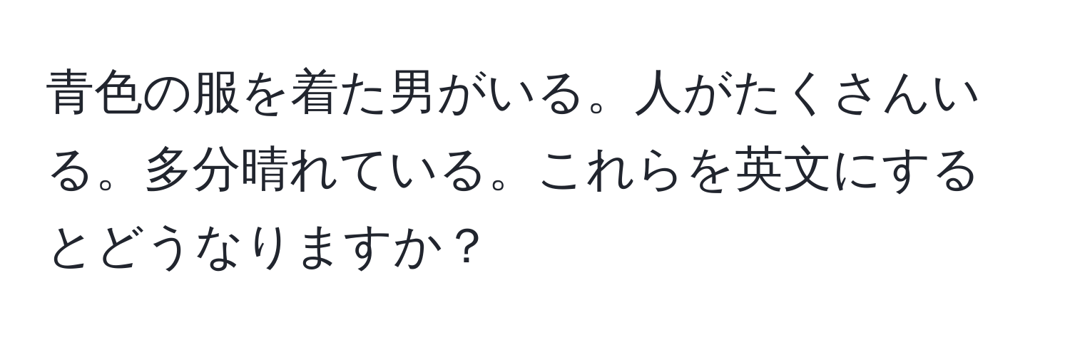 青色の服を着た男がいる。人がたくさんいる。多分晴れている。これらを英文にするとどうなりますか？