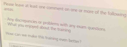 Please leave at least one comment on one or more of the following 
areas 
- Any discrepancies or problems with any exam questions 
- What you enjoyed about the training 
How can we make this training even better?