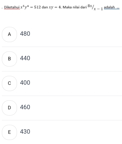 Diketahui x^5y^4=512 dan xy=4. Maka nilai dari 8x/_x-1 adalah ...
A 480
B 440
c 400
D 460
E 430