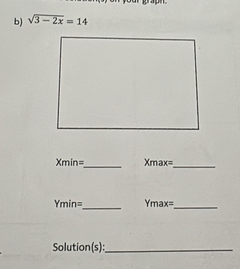 grapn 
b) sqrt(3-2x)=14
Xmin= _ Xmax=_ 
Ymin=_  Ymax=_ 
Solution(s):_