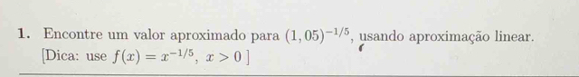 Encontre um valor aproximado para (1,05)^-1/5 , usando aproximação linear. 
[Dica: use f(x)=x^(-1/5), x>0]