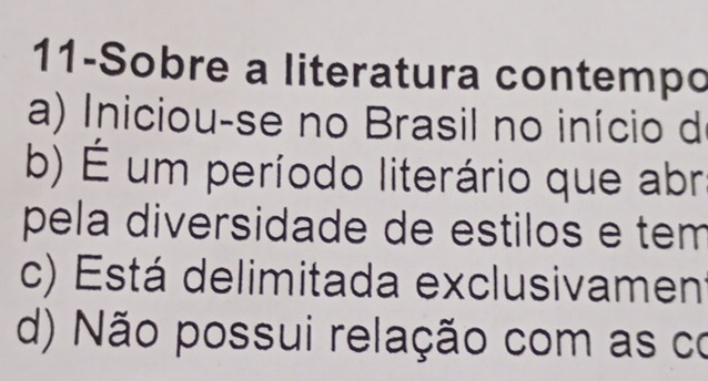 11-Sobre a literatura contempo
a) Iniciou-se no Brasil no início de
b) É um período literário que abr
pela diversidade de estilos e tem
c) Está delimitada exclusivament
d) Não possui relação com as co