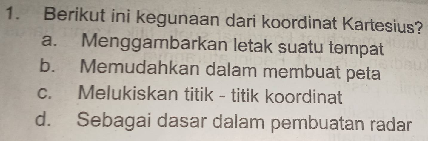 Berikut ini kegunaan dari koordinat Kartesius?
a. Menggambarkan letak suatu tempat
b. Memudahkan dalam membuat peta
c. Melukiskan titik - titik koordinat
d. Sebagai dasar dalam pembuatan radar