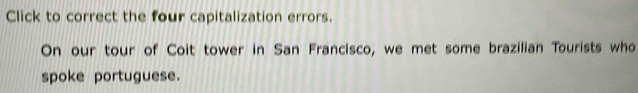 Click to correct the four capitalization errors. 
On our tour of Coit tower in San Francisco, we met some brazilian Tourists who 
spoke portuguese.