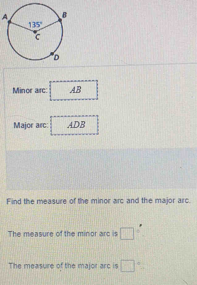 A
Minor arc: AB
Major arc: ADB
Find the measure of the minor arc and the major arc.
The measure of the minor ard is □ q_1
The measure of the major arc is □°