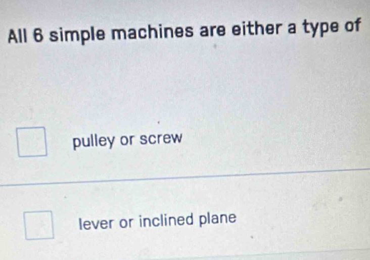 All 6 simple machines are either a type of
pulley or screw
lever or inclined plane