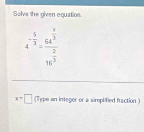 Solve the given equation.
4^(-frac 5)3=frac 64^(frac x)316^(frac 2)3
x=□ (Type an integer or a simplified fraction.)