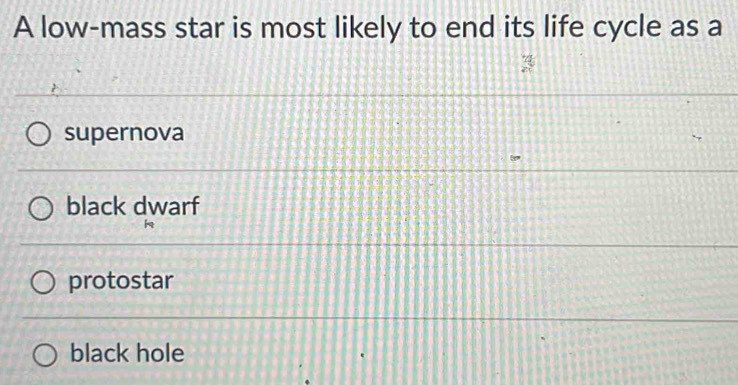 A low-mass star is most likely to end its life cycle as a
supernova
black dwarf
protostar
black hole