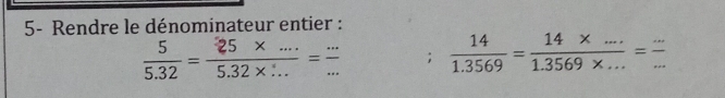 5- Rendre le dénominateur entier :
 5/5.32 = (25* ...)/5.32* ... = (...)/... ;  14/1.3569 = (14* ...)/1.3569* ... = (...)/... 