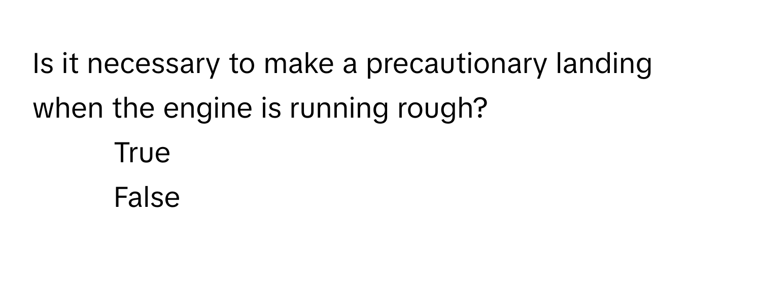 Is it necessary to make a precautionary landing when the engine is running rough?

1) True
2) False