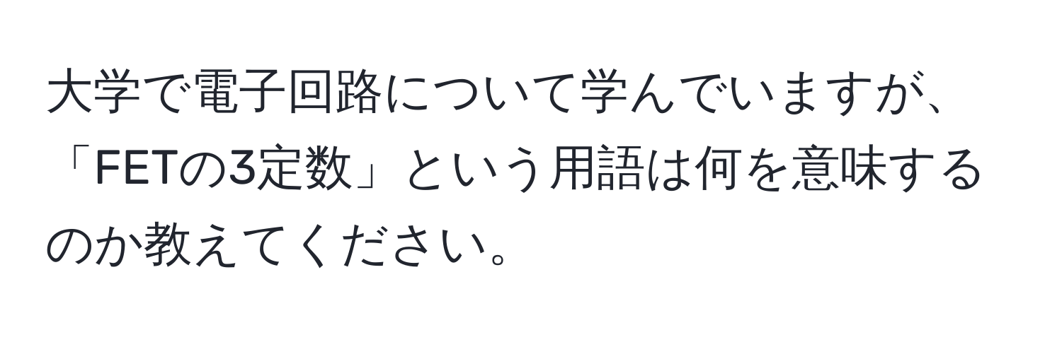 大学で電子回路について学んでいますが、「FETの3定数」という用語は何を意味するのか教えてください。