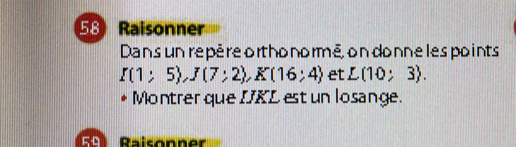 Raisonner 
Dans un repère orthonormé, ondonnelespoints
I(1;5), J(7;2), K(16;4) et L(10;3). 
Montrer que DKL est un losange. 
E8 Raisonner