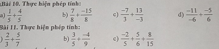 Thực hiện phép tính: 
a)  1/5 + 4/5   7/8 + (-15)/8  c)  (-7)/3 + 13/-3   (-11)/-6 + (-5)/6 
b) 
d) 
Bài 11. Thực hiện phép tính:
 2/3 + 5/7 
b)  3/5 + (-4)/9  c)  (-2)/5 + 5/6 + 8/15 