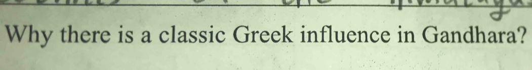 Why there is a classic Greek influence in Gandhara?