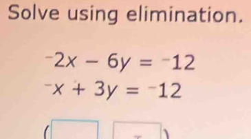 Solve using elimination.
-2x-6y=-12^-x+3y=^-12