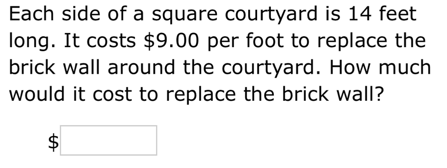 Each side of a square courtyard is 14 feet
long. It costs $9.00 per foot to replace the
brick wall around the courtyard. How much
would it cost to replace the brick wall?