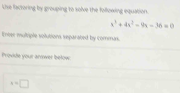 Use factoring by grouping to solve the following equation.
x^3+4x^2-9x-36=0
Enter multiple solutions separated by commas. 
Provide your answer below:
x=□