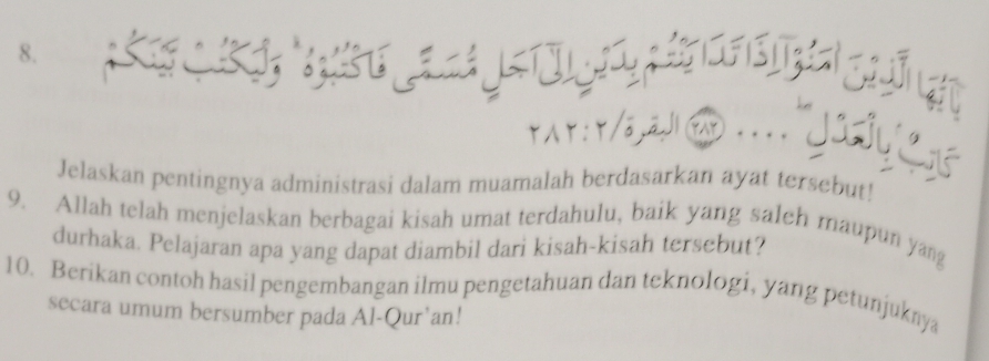 Jelaskan pentingnya administrasi dalam muamalah berdasarkan ayat tersebut! 
9. Allah telah menjelaskan berbagai kisah umat terdahulu, baik yang saleh maupun yang 
durhaka. Pelajaran apa yang dapat diambil dari kisah-kisah tersebut? 
10. Berikan contoh hasil pengembangan ilmu pengetahuan dan teknologi, yang petunjuknya 
secara umum bersumber pada Al-Qur’an!