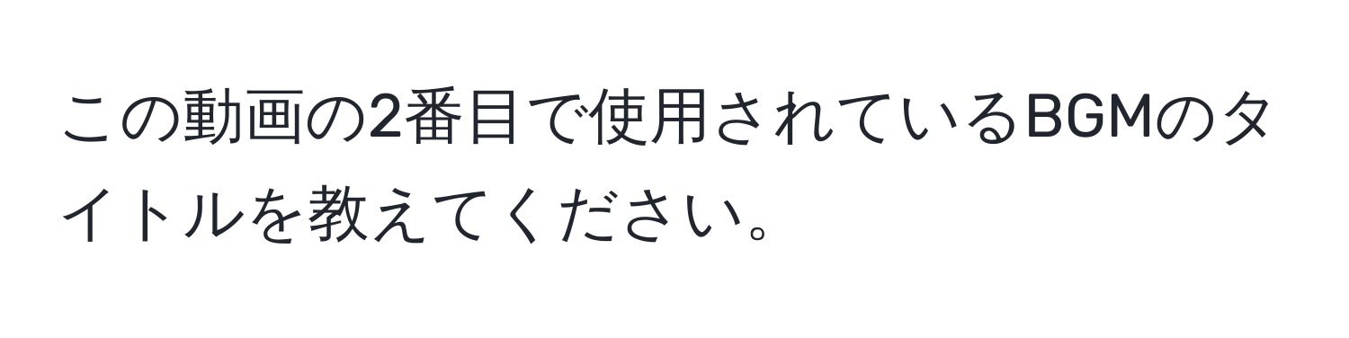 この動画の2番目で使用されているBGMのタイトルを教えてください。