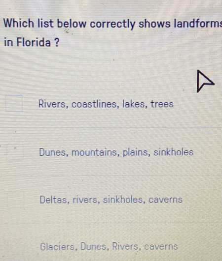 Which list below correctly shows landforms
in Florida ?
Rivers, coastlines, lakes, trees
Dunes, mountains, plains, sinkholes
Deltas, rivers, sinkholes, caverns
Glaciers, Dunes, Rivers, caverns