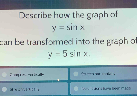 Describe how the graph of
y=sin x
can be transformed into the graph of
y=5sin x.
Compress vertically Stretch horizontally
Stretch vertically No dilations have been made