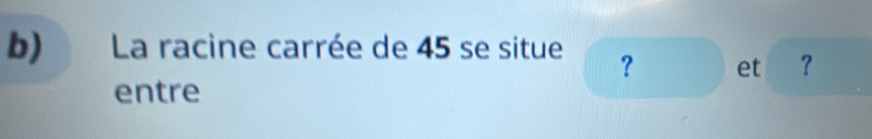 La racine carrée de 45 se situe ? et ？ 
entre