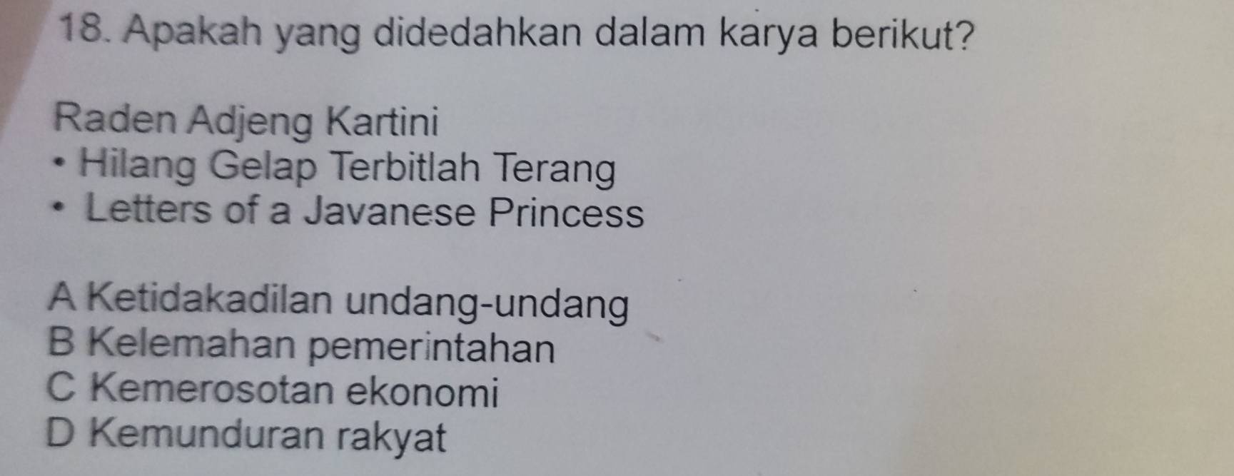 Apakah yang didedahkan dalam karya berikut?
Raden Adjeng Kartini
Hilang Gelap Terbitlah Terang
Letters of a Javanese Princess
A Ketidakadilan undang-undang
B Kelemahan pemerintahan
C Kemerosotan ekonomi
D Kemunduran rakyat