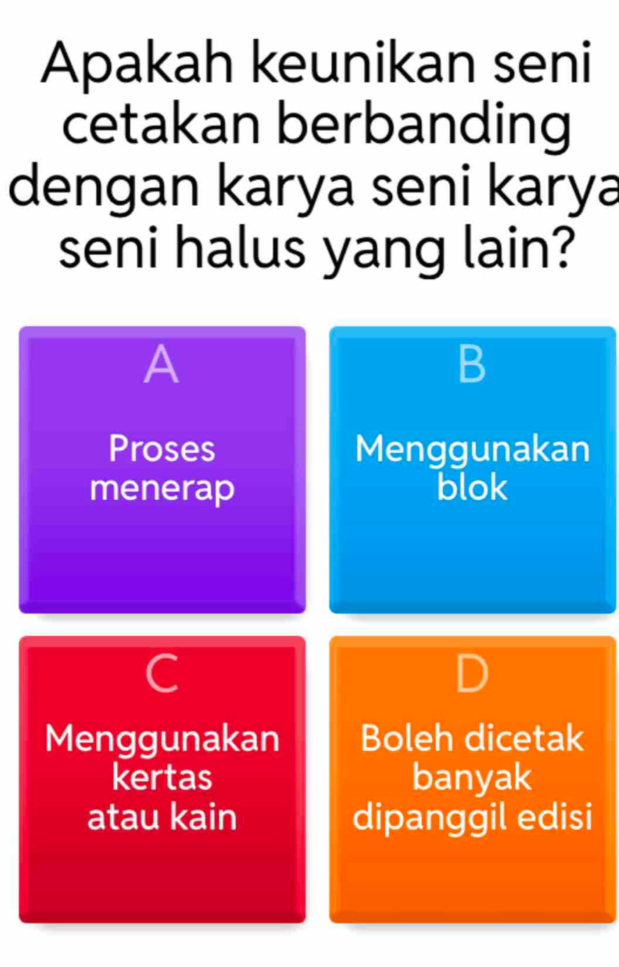 Apakah keunikan seni
cetakan berbanding
dengan karya seni karya
seni halus yang lain?
A
B
Proses Menggunakan
menerap blok
C
Menggunakan Boleh dicetak
kertas banyak
atau kain dipanggil edisi