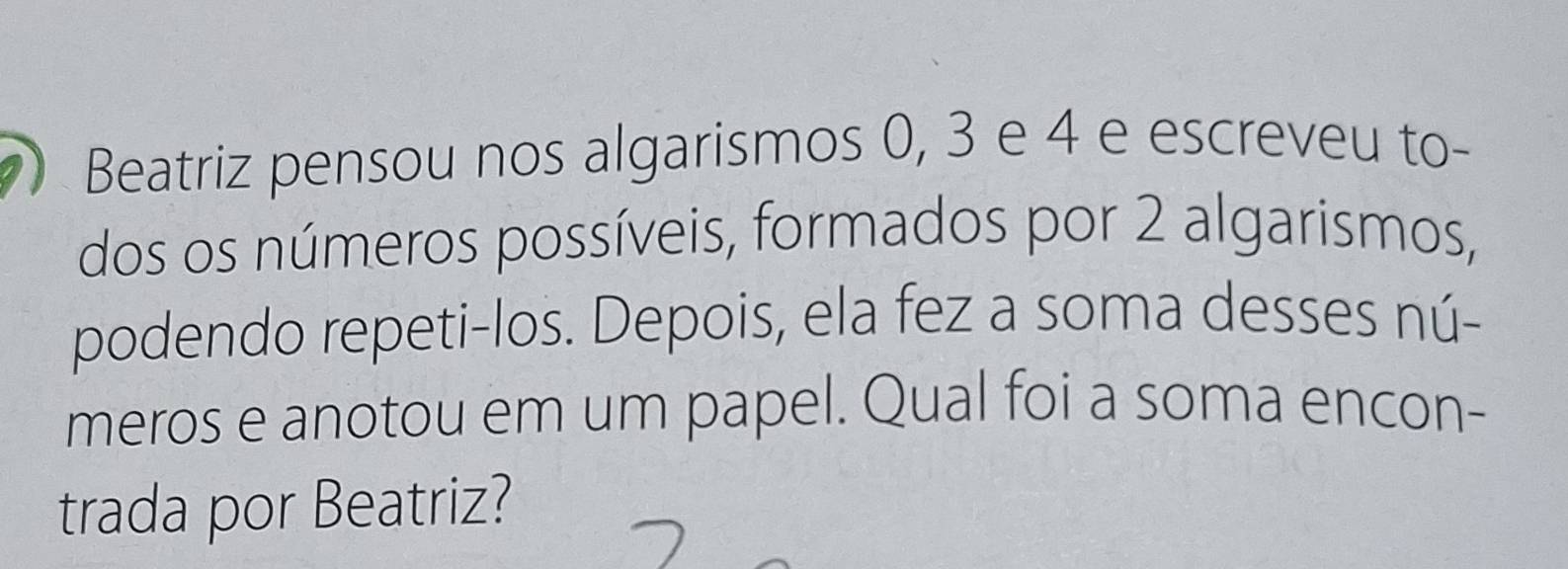 Beatriz pensou nos algarismos 0, 3 e 4 e escreveu to- 
dos os números possíveis, formados por 2 algarismos, 
podendo repeti-los. Depois, ela fez a soma desses nú- 
meros e anotou em um papel. Qual foi a soma encon- 
trada por Beatriz?