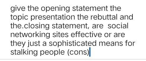 give the opening statement the 
topic presentation the rebuttal and 
the.closing statement, are social 
networking sites effective or are 
they just a sophisticated means for 
stalking people (cons)