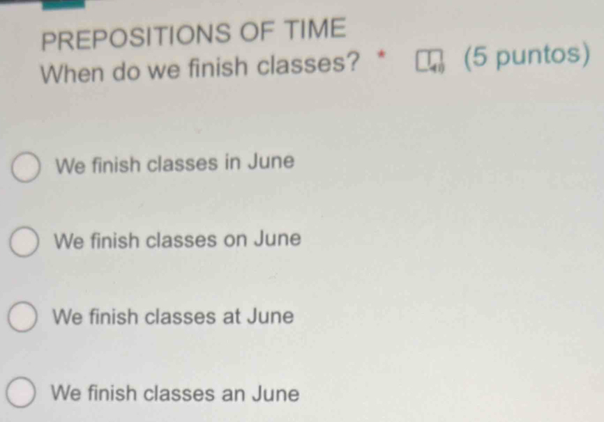 PREPOSITIONS OF TIME
When do we finish classes? * (5 puntos)
We finish classes in June
We finish classes on June
We finish classes at June
We finish classes an June