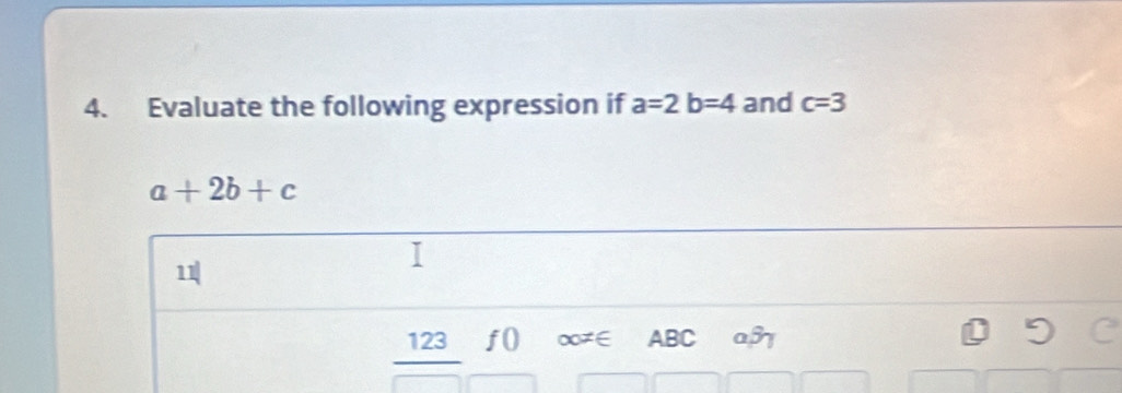 Evaluate the following expression if a=2b=4 and c=3
a+2b+c
11| 
123 f0 ∞≠∈ ABC a37