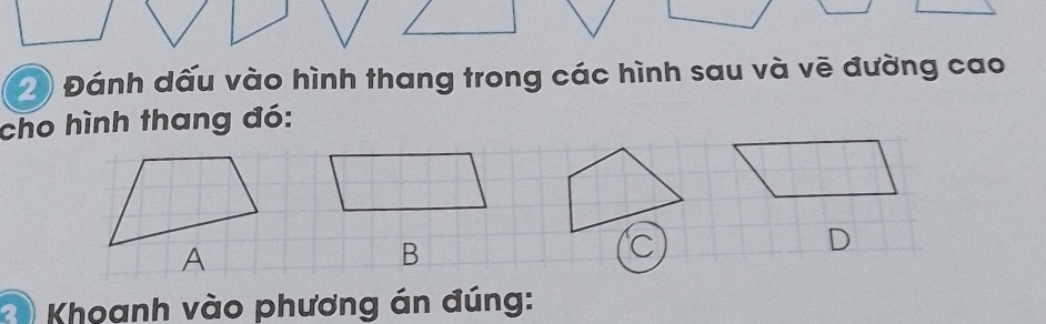 Đánh dấu vào hình thang trong các hình sau và vẽ đường cao 
cho hình thang đó:
B
C 
D 
Khoanh vào phương án đúng: